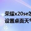 荣耀x20se怎么设置桌面天气（荣耀x20怎么设置桌面天气）