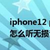 iphone12 pro max 无损音乐（iPhone12怎么听无损音乐）