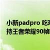 小新padpro 吃鸡强开90帧卡吗（联想小新PadPro12.6支持王者荣耀90帧吗）