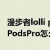 漫步者lolli pods pro无法连接（漫步者LolliPodsPro怎么连接设备）