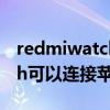 redmiwatch匹配苹果手机吗（RedmiWatch可以连接苹果手机吗）