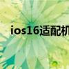 ios16适配机型（iOS16适配机型有哪些）