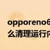 opporeno6怎么清理内存（OPPOReno6怎么清理运行内存）