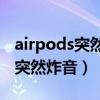 airpods突然炸音怎么解决（为什么AirPods突然炸音）