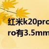 红米k20pro有3.5毫米耳机孔吗（红米20XPro有3.5mm耳机孔吗）