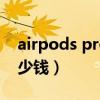 airpods pro价格（618AirPodsPro价格多少钱）