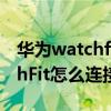 华为watchfit怎么连接其他手机（华为WatchFit怎么连接手机）