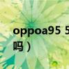 oppoa95 5g手机怎么样（OPPOA95是5G吗）