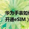 华为手表如何开通电信esim（华为手表怎么开通eSIM）