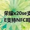 荣耀x20se支持nfc吗在哪儿打开（荣耀X20SE支持NFC吗）