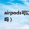 airpods可以连安卓嘛（AirPods可以连安卓吗）