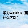 华为watch d 值得购买吗（华为watchfit新年版和活力版有什么区别）