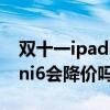 双十一ipadmini6会优惠吗（双十一iPadmini6会降价吗）