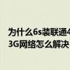 为什么6s装联通4g卡显示3g（苹果6s开了4G网络还是显示3G网络怎么解决）