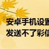 安卓手机设置不接收彩信（安卓手机为什么会发送不了彩信）