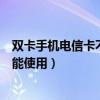 双卡手机电信卡不能用什么情况（双卡手机电信卡为什么不能使用）