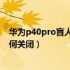 华为p40pro盲人模式怎么关闭（华为P8青春版盲人模式如何关闭）