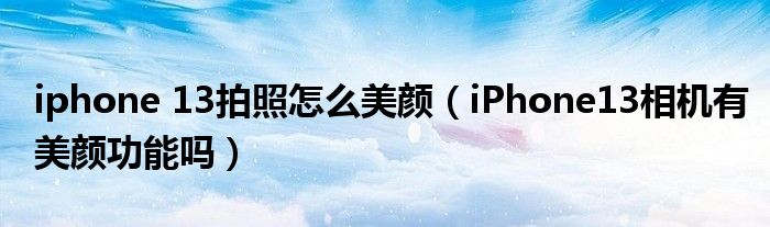 iphone13拍照怎麼美顏iphone13相機有美顏功能嗎