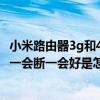 小米路由器3g和4a千兆版哪个好（我的小米3的手机3G网络一会断一会好是怎么回事呀）