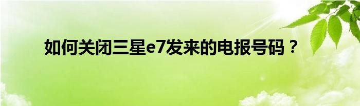 如何關閉三星e7發來的電報號碼