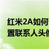 红米2A如何设置联系人头像（红米2A如何设置联系人头像）