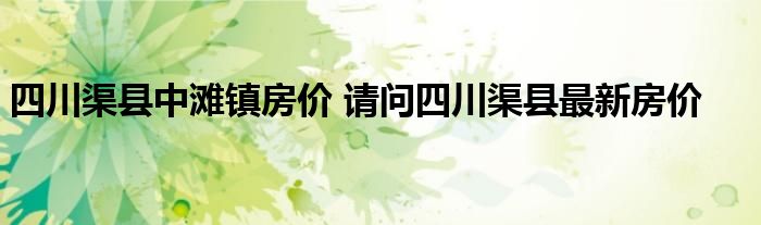 四川渠縣中灘鎮房價請問四川渠縣最新房價