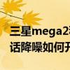 三星mega2移动卡不能通话（三星Mega2通话降噪如何开启）