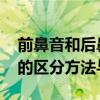 前鼻音和后鼻音有哪些 前鼻韵母与后鼻韵母的区分方法与练习