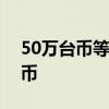 50万台币等于多少人民币 1元一等于多少台币