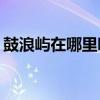 鼓浪屿在哪里哪个城市? 鼓浪屿位于哪座城市