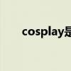 cosplay是什么意思(cosplay怎么玩)