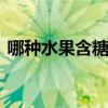 哪种水果含糖量更高 含糖量最高的水果清单