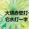 火烧赤壁打一词牌名 一个字千张嘴要想活给它水打一字