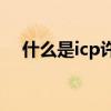 什么是icp许可证(哪些类别的icp许可证)