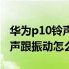 华为p10铃声小怎么办（华为p10突然没有铃声跟振动怎么办）