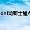 dnf龙骑士加点以及技能栏（dnf龙骑士加点）