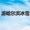 游哈尔滨冰雪大世界（游哈尔滨冰雪大世界）