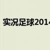 实况足球2014作弊码（实况足球2014配置）