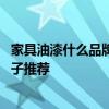 家具油漆什么品牌的比较好 哪个懂得家具内部油漆有哪些牌子推荐 