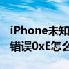 iPhone未知错误0xE怎么解决（iPhone未知错误0xE怎么解决）