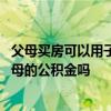 父母买房可以用子女公积金么 我想问一下子女购房可以用父母的公积金吗 