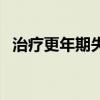 治疗更年期失眠中成药（治疗更年期失眠）