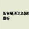 阳台吊顶怎么装修好看 做个屋顶或阳台菜园谁比较清楚怎么做呀 