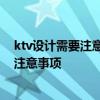 ktv设计需要注意什么 请问ktv设计原则有哪些 主要有什么注意事项 