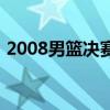 2008男篮决赛（关于2008男篮决赛的介绍）