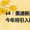 s4：奥迪新款S4到店实拍图海外曝光，计划今年将引入国内销售