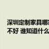 深圳定制家具哪家性价比高 深圳哪里可以定制衣柜 质量好不好 谁知道什么牌子的好 