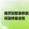 南京别墅装修装潢哪家公司好 南京别墅装修公司哪家好 如何装修最省钱 