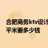 合肥商务ktv设计装修多少钱 合肥KTV整体装修中等档次每平米要多少钱 