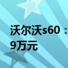 沃尔沃s60：沃尔沃全新S60售价28.69-46.19万元